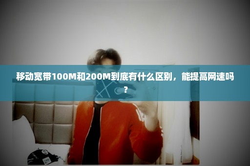 移动宽带100M和200M到底有什么区别，能提高网速吗？