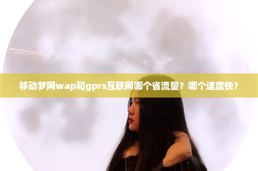 移动梦网wap和gprs互联网哪个省流量？哪个速度快？