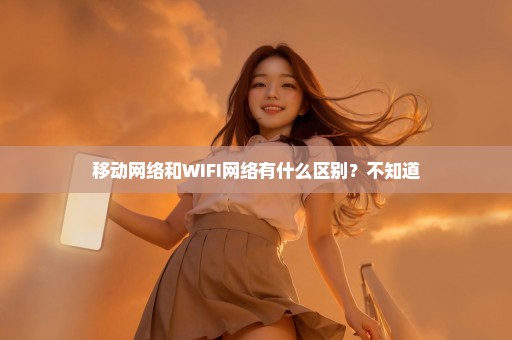 移动网络和WIFI网络有什么区别？不知道