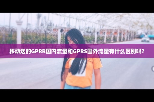 移动送的GPRR国内流量和GPRS国外流量有什么区别吗？