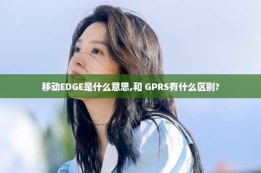 移动EDGE是什么意思,和 GPRS有什么区别?