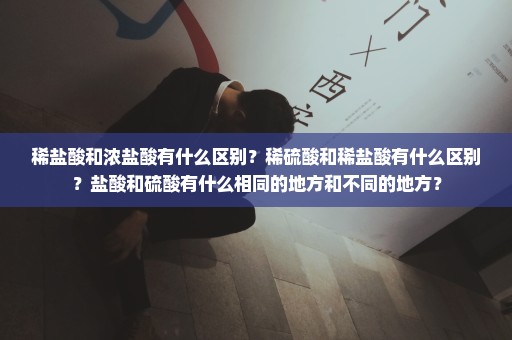 稀盐酸和浓盐酸有什么区别？稀硫酸和稀盐酸有什么区别？盐酸和硫酸有什么相同的地方和不同的地方？