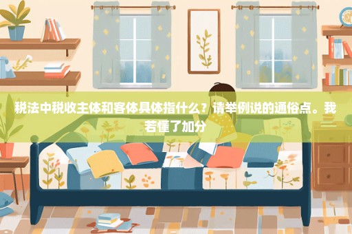 税法中税收主体和客体具体指什么？请举例说的通俗点。我若懂了加分