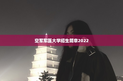 空军军医大学招生简章2022