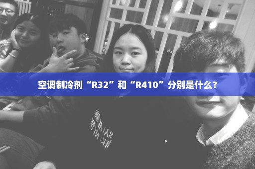 空调制冷剂“R32”和“R410”分别是什么？