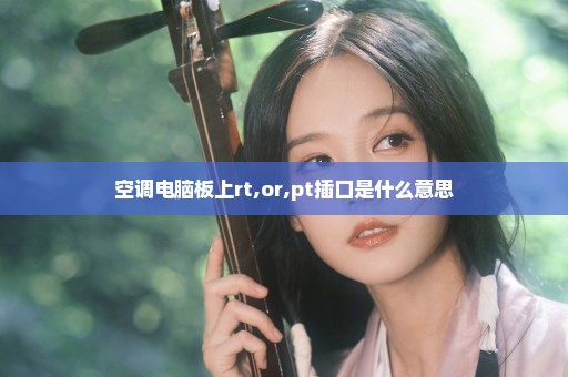 空调电脑板上rt,or,pt插口是什么意思