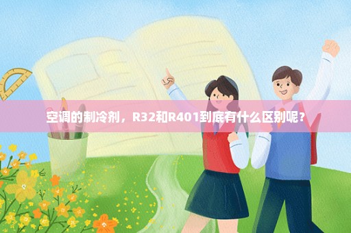 空调的制冷剂，R32和R401到底有什么区别呢？