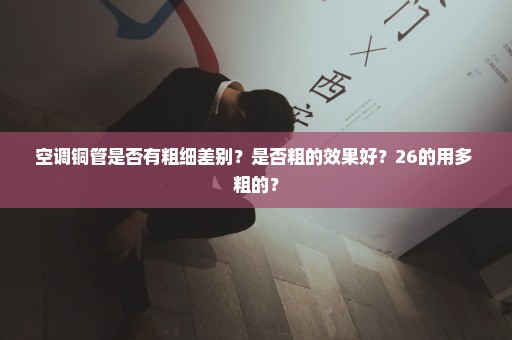 空调铜管是否有粗细差别？是否粗的效果好？26的用多 粗的？