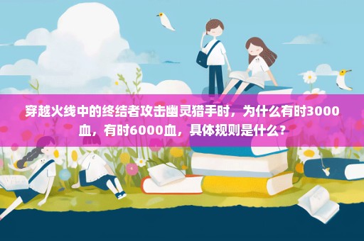 穿越火线中的终结者攻击幽灵猎手时，为什么有时3000血，有时6000血，具体规则是什么？