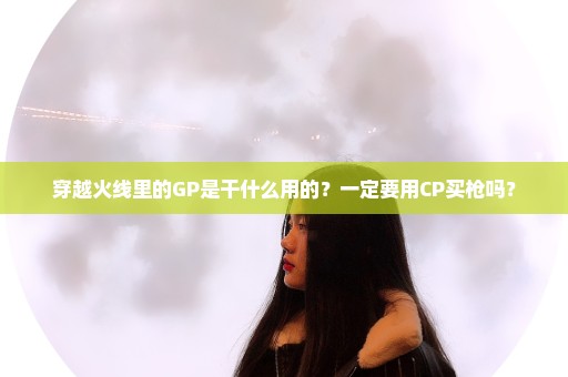 穿越火线里的GP是干什么用的？一定要用CP买枪吗？