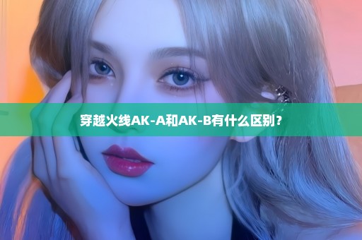 穿越火线AK-A和AK-B有什么区别？