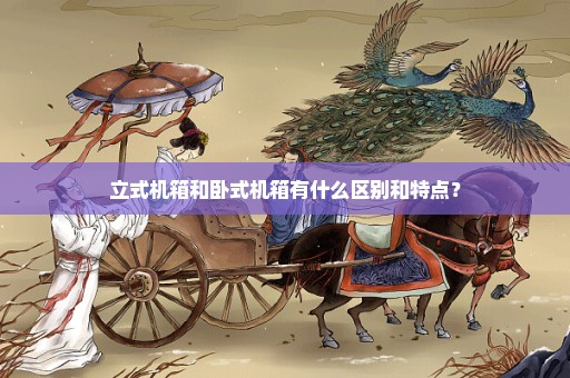 立式机箱和卧式机箱有什么区别和特点？