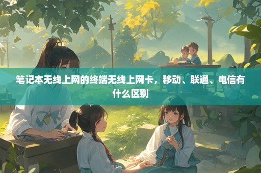 笔记本无线上网的终端无线上网卡，移动、联通、电信有什么区别