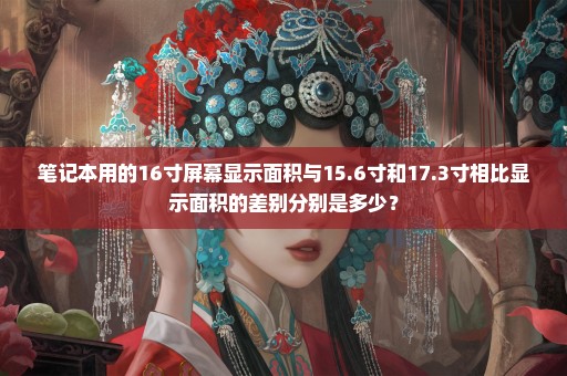 笔记本用的16寸屏幕显示面积与15.6寸和17.3寸相比显示面积的差别分别是多少？