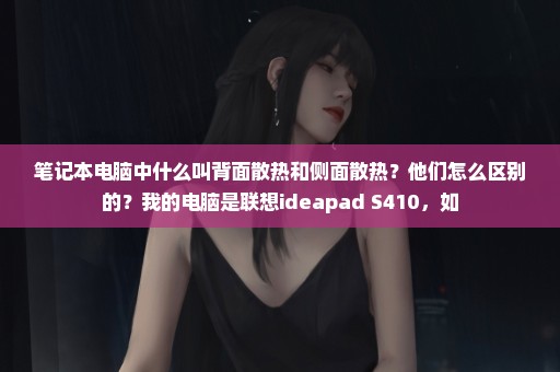 笔记本电脑中什么叫背面散热和侧面散热？他们怎么区别的？我的电脑是联想ideapad S410，如