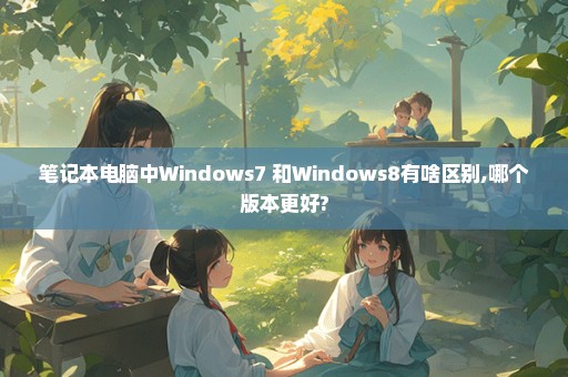 笔记本电脑中Windows7 和Windows8有啥区别,哪个版本更好?