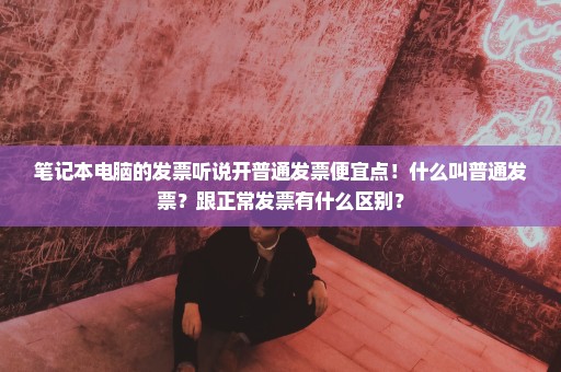 笔记本电脑的发票听说开普通发票便宜点！什么叫普通发票？跟正常发票有什么区别？