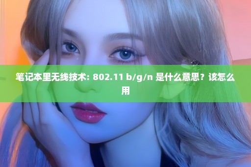 笔记本里无线技术: 802.11 b/g/n 是什么意思？该怎么用