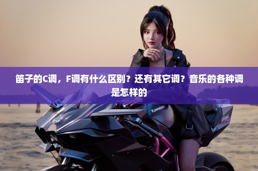 笛子的C调，F调有什么区别？还有其它调？音乐的各种调是怎样的