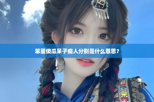 笨蛋傻瓜呆子痴人分别是什么意思？