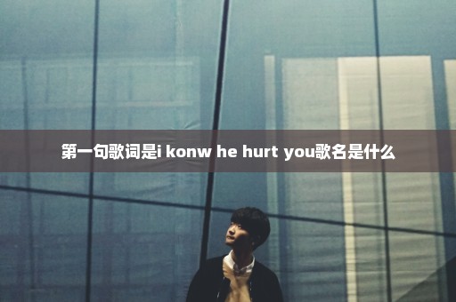 第一句歌词是i konw he hurt you歌名是什么