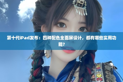 第十代iPad发布：四种配色全面屏设计，都有哪些实用功能？