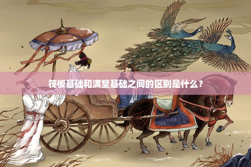 筏板基础和满堂基础之间的区别是什么？