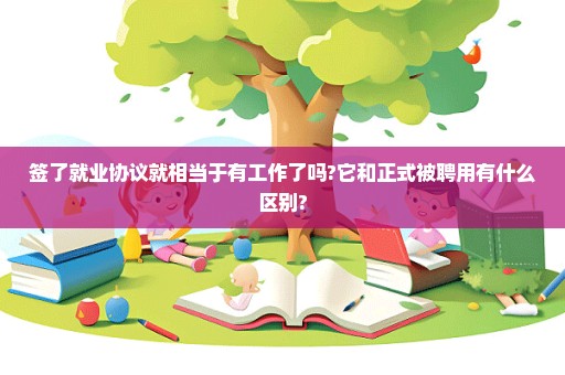 签了就业协议就相当于有工作了吗?它和正式被聘用有什么区别?