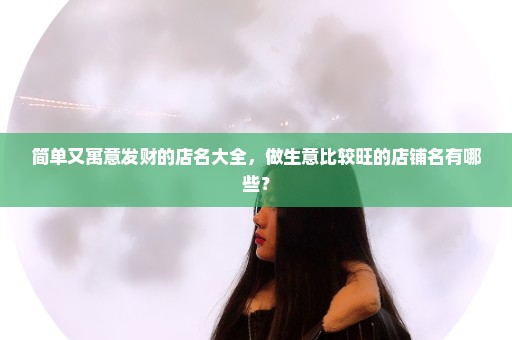 简单又寓意发财的店名大全，做生意比较旺的店铺名有哪些？