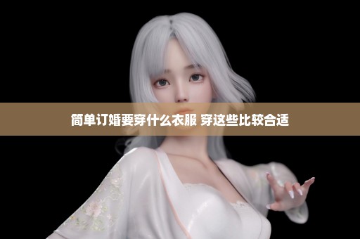 简单订婚要穿什么衣服 穿这些比较合适