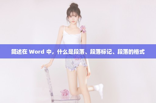 简述在 Word 中，什么是段落、段落标记、段落的格式