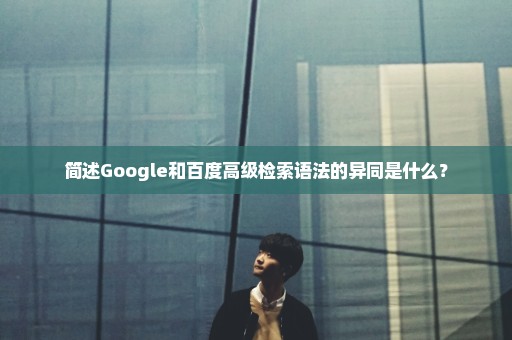 简述Google和百度高级检索语法的异同是什么？