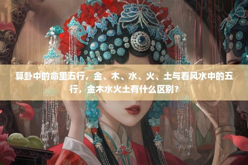 算卦中的命里五行，金、木、水、火、土与看风水中的五行，金木水火土有什么区别？