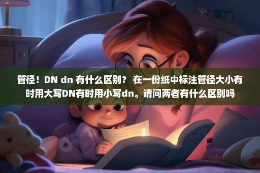 管径！DN dn 有什么区别？ 在一份纸中标注管径大小有时用大写DN有时用小写dn。请问两者有什么区别吗