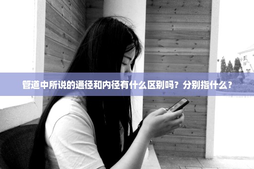 管道中所说的通径和内径有什么区别吗？分别指什么？