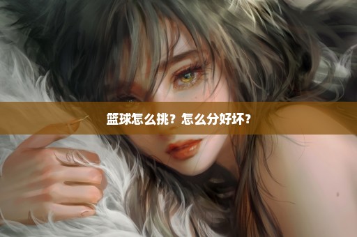 篮球怎么挑？怎么分好坏？