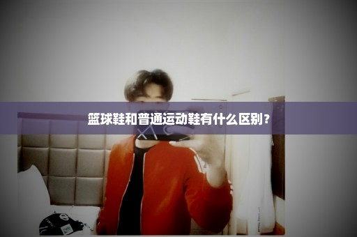 篮球鞋和普通运动鞋有什么区别？