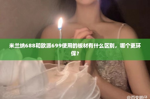 米兰纳688和欧派699使用的板材有什么区别，哪个更环保？