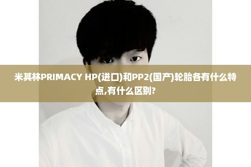 米其林PRIMACY HP(进口)和PP2(国产)轮胎各有什么特点,有什么区别?