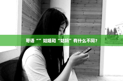 粤语“”姑姐和“姑妈”有什么不同？