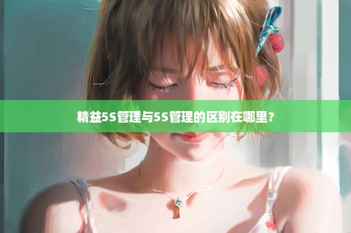 精益5S管理与5S管理的区别在哪里？