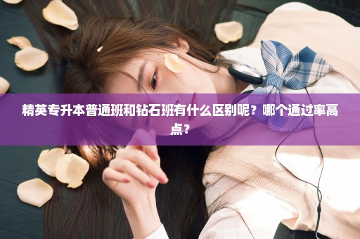 精英专升本普通班和钻石班有什么区别呢？哪个通过率高点？