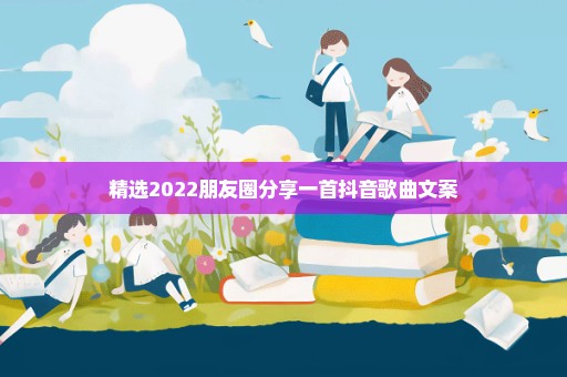 精选2022朋友圈分享一首抖音歌曲文案