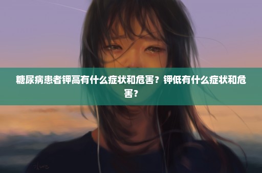 糖尿病患者钾高有什么症状和危害？钾低有什么症状和危害？