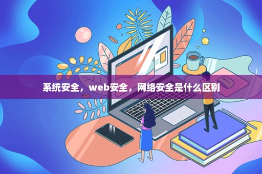 系统安全，web安全，网络安全是什么区别