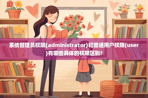 系统管理员权限(administrator)和普通用户权限(user)有哪些具体的权限区别?