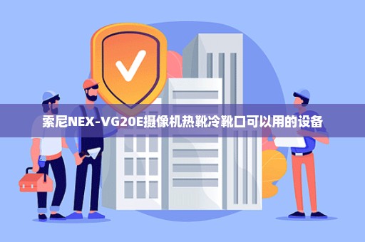 索尼NEX-VG20E摄像机热靴冷靴口可以用的设备