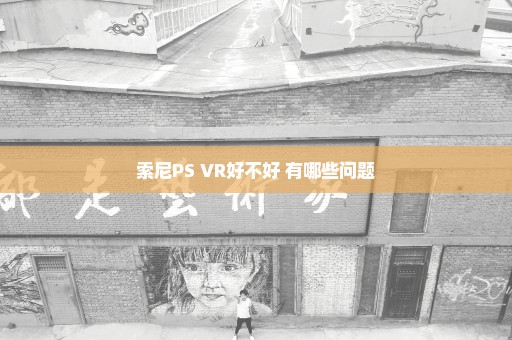 索尼PS VR好不好 有哪些问题