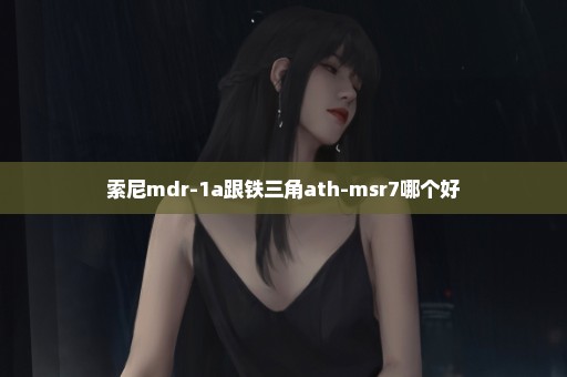 索尼mdr-1a跟铁三角ath-msr7哪个好