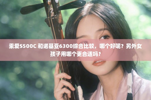 索爱S500C 和诺基亚6300综合比较，哪个好呢？另外女孩子用哪个更合适吗？